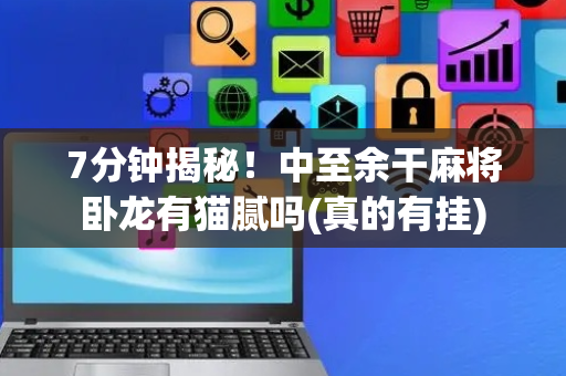 7分钟揭秘！中至余干麻将卧龙有猫腻吗(真的有挂)