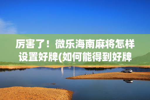 厉害了！微乐海南麻将怎样设置好牌(如何能得到好牌)