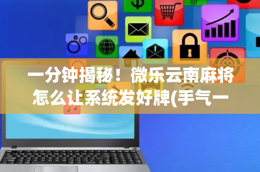一分钟揭秘！微乐云南麻将怎么让系统发好牌(手气一直很差)