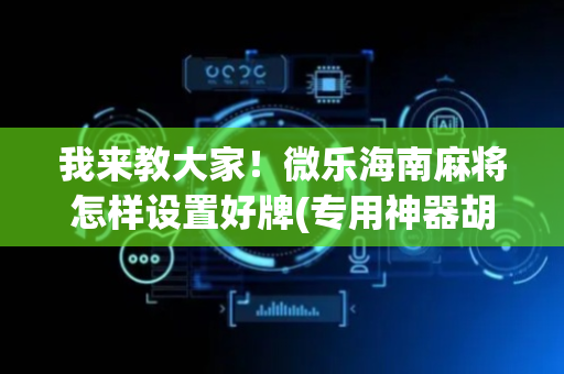 我来教大家！微乐海南麻将怎样设置好牌(专用神器胡牌技巧)