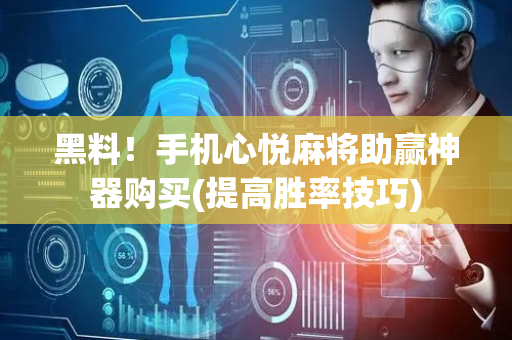 黑料！手机心悦麻将助赢神器购买(提高胜率技巧)