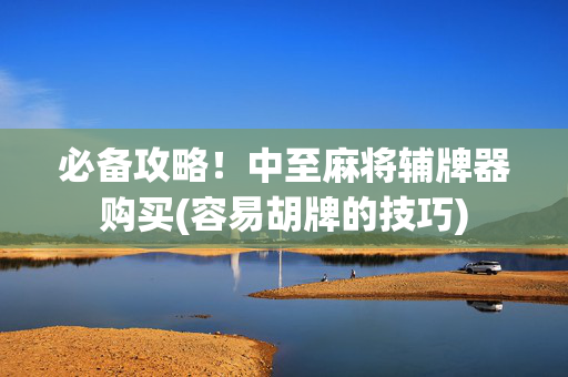 必备攻略！中至麻将辅牌器购买(容易胡牌的技巧)