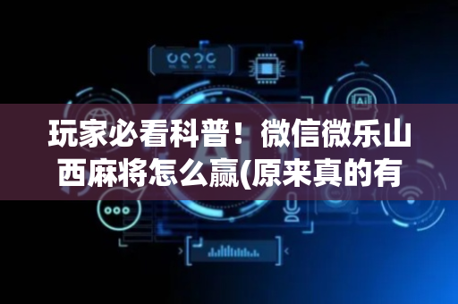 玩家必看科普！微信微乐山西麻将怎么赢(原来真的有挂)