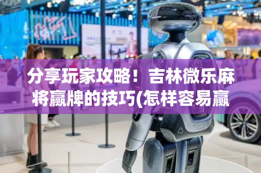 分享玩家攻略！吉林微乐麻将赢牌的技巧(怎样容易赢)