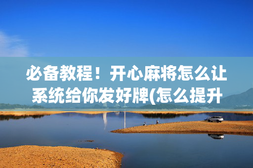 必备教程！开心麻将怎么让系统给你发好牌(怎么提升胜率)