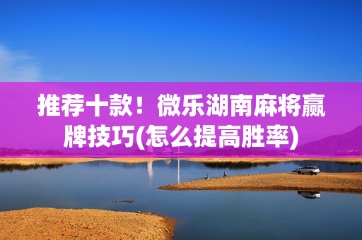 推荐十款！微乐湖南麻将赢牌技巧(怎么提高胜率)