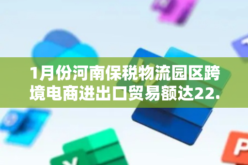 1月份河南保税物流园区跨境电商进出口贸易额达22.87亿元 同比增长49.86%