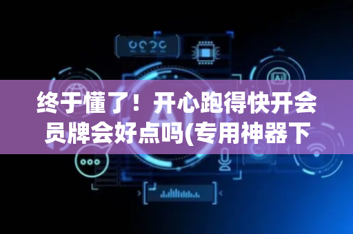 终于懂了！开心跑得快开会员牌会好点吗(专用神器下载)