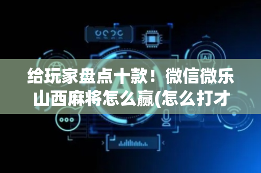 给玩家盘点十款！微信微乐山西麻将怎么赢(怎么打才会赢)