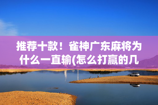 推荐十款！雀神广东麻将为什么一直输(怎么打赢的几率大)