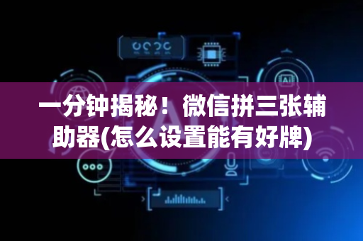 一分钟揭秘！微信拼三张辅助器(怎么设置能有好牌)