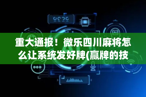 重大通报！微乐四川麻将怎么让系统发好牌(赢牌的技巧)