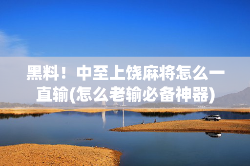 黑料！中至上饶麻将怎么一直输(怎么老输必备神器)
