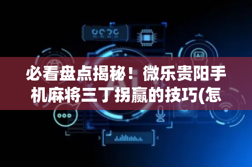 必看盘点揭秘！微乐贵阳手机麻将三丁拐赢的技巧(怎么打才会赢)