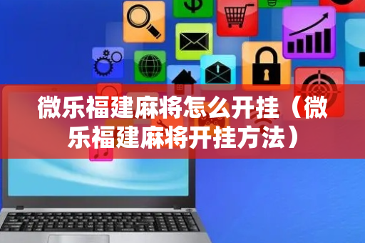 微乐福建麻将怎么开挂（微乐福建麻将开挂方法）