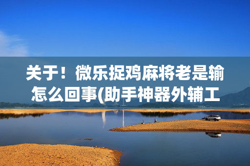 关于！微乐捉鸡麻将老是输怎么回事(助手神器外辅工具)