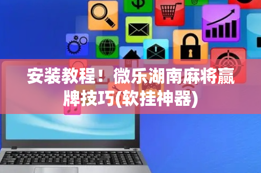 安装教程！微乐湖南麻将赢牌技巧(软挂神器)