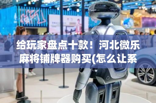 给玩家盘点十款！河北微乐麻将铺牌器购买(怎么让系统给自己好牌)