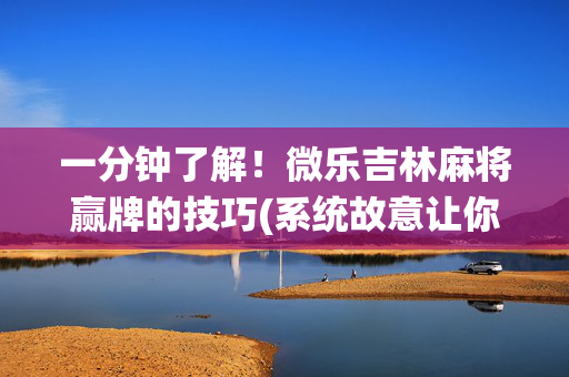 一分钟了解！微乐吉林麻将赢牌的技巧(系统故意让你输)