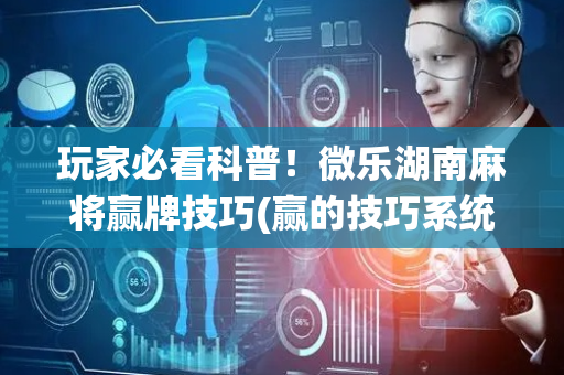 玩家必看科普！微乐湖南麻将赢牌技巧(赢的技巧系统规律)