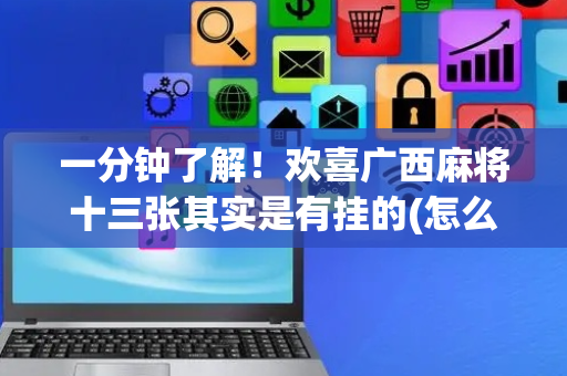 一分钟了解！欢喜广西麻将十三张其实是有挂的(怎么打才会赢)