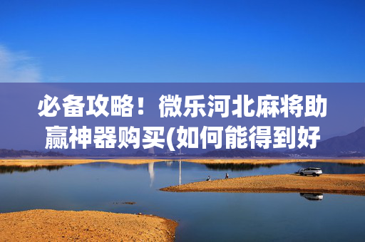 必备攻略！微乐河北麻将助赢神器购买(如何能得到好牌)