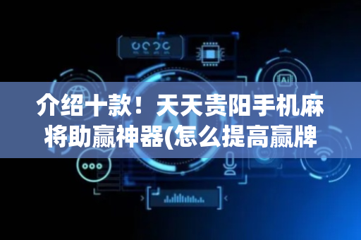 介绍十款！天天贵阳手机麻将助赢神器(怎么提高赢牌率)