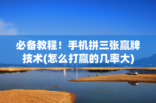 必备教程！手机拼三张赢牌技术(怎么打赢的几率大)