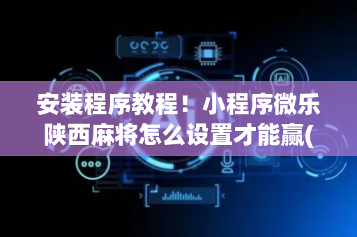 安装程序教程！小程序微乐陕西麻将怎么设置才能赢(怎么样来好牌)