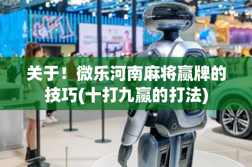 关于！微乐河南麻将赢牌的技巧(十打九赢的打法)