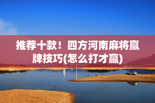 推荐十款！四方河南麻将赢牌技巧(怎么打才赢)