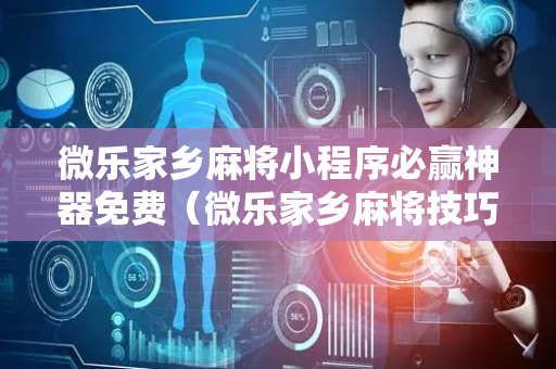 微乐家乡麻将小程序必赢神器免费（微乐家乡麻将技巧十句口诀）