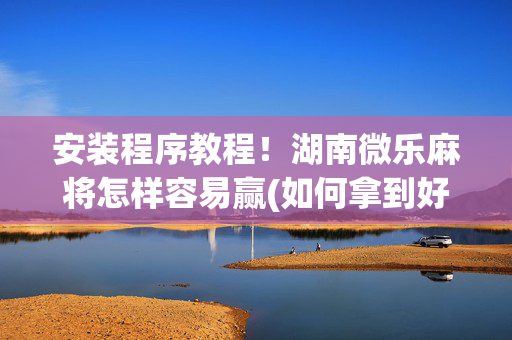 安装程序教程！湖南微乐麻将怎样容易赢(如何拿到好牌)