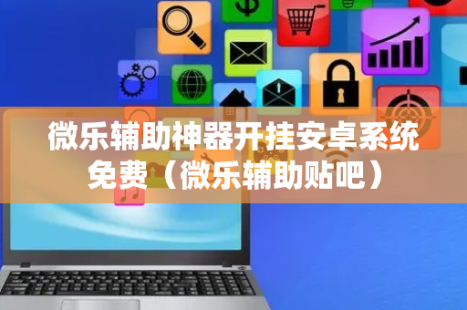 微乐辅助神器开挂安卓系统免费（微乐辅助贴吧）