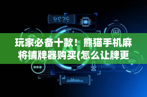 玩家必备十款！熊猫手机麻将铺牌器购买(怎么让牌更好)