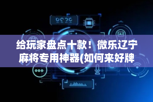 给玩家盘点十款！微乐辽宁麻将专用神器(如何来好牌)