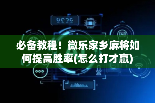 必备教程！微乐家乡麻将如何提高胜率(怎么打才赢)