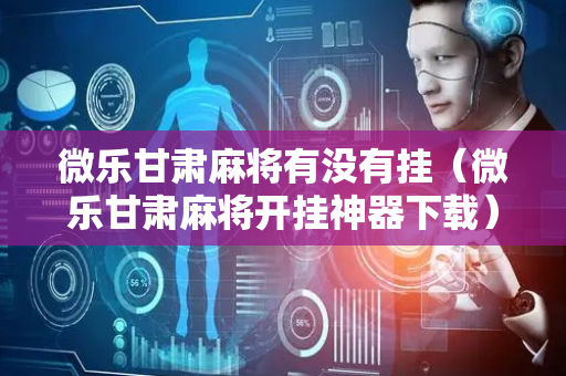 微乐甘肃麻将有没有挂（微乐甘肃麻将开挂神器下载）