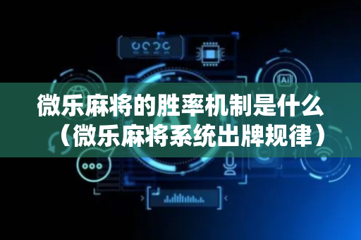 微乐麻将的胜率机制是什么（微乐麻将系统出牌规律）