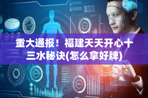 重大通报！福建天天开心十三水秘诀(怎么拿好牌)