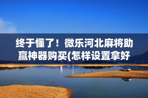 终于懂了！微乐河北麻将助赢神器购买(怎样设置拿好牌)