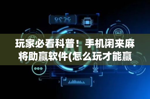 玩家必看科普！手机闲来麻将助赢软件(怎么玩才能赢)