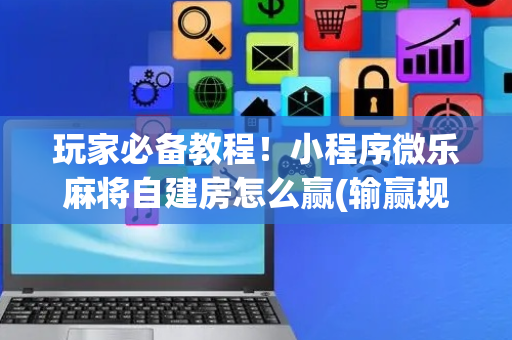 玩家必备教程！小程序微乐麻将自建房怎么赢(输赢规律技巧)