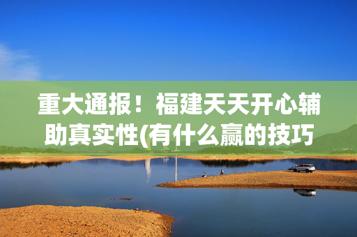 重大通报！福建天天开心辅助真实性(有什么赢的技巧)