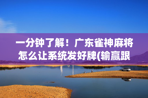 一分钟了解！广东雀神麻将怎么让系统发好牌(输赢跟系统有关系吗)