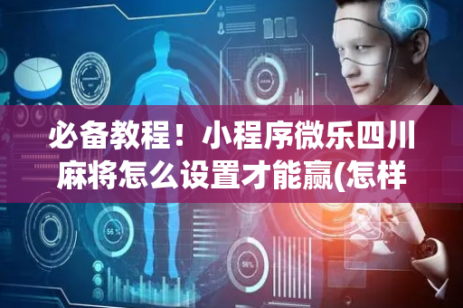 必备教程！小程序微乐四川麻将怎么设置才能赢(怎样设置拿好牌)