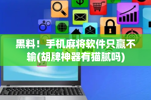 黑料！手机麻将软件只赢不输(胡牌神器有猫腻吗)