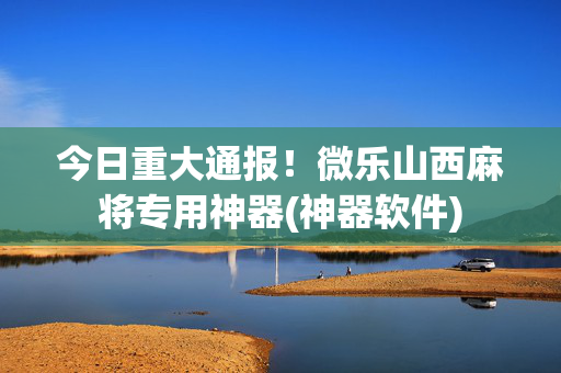 今日重大通报！微乐山西麻将专用神器(神器软件)