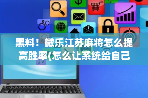 黑料！微乐江苏麻将怎么提高胜率(怎么让系统给自己好牌)