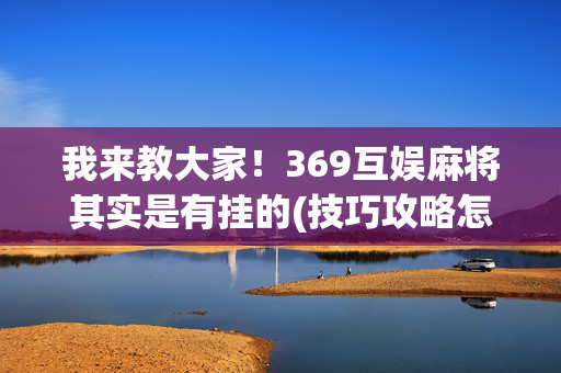 我来教大家！369互娱麻将其实是有挂的(技巧攻略怎样拿好牌)